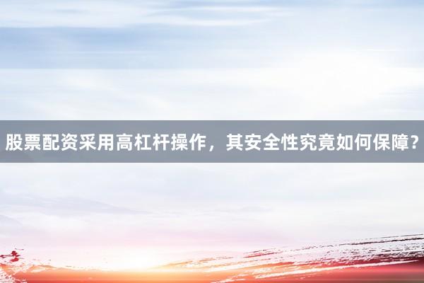 股票配资采用高杠杆操作，其安全性究竟如何保障？