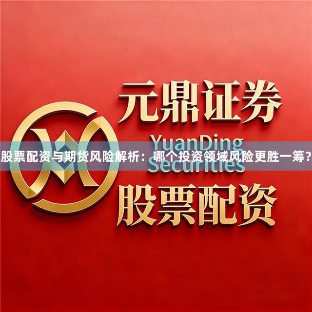 股票配资与期货风险解析：哪个投资领域风险更胜一筹？