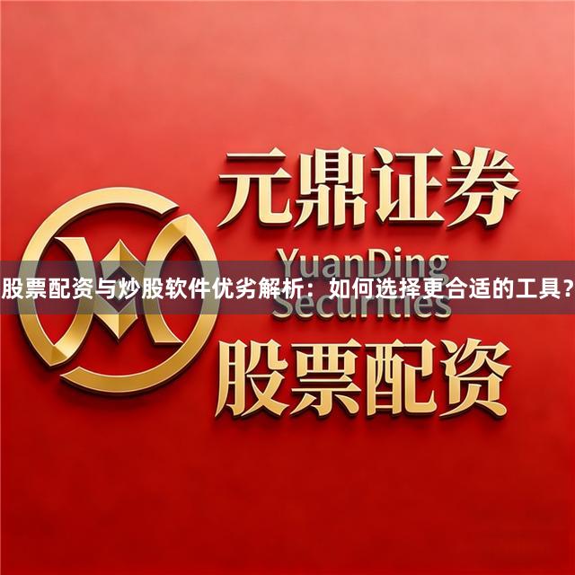 股票配资与炒股软件优劣解析：如何选择更合适的工具？