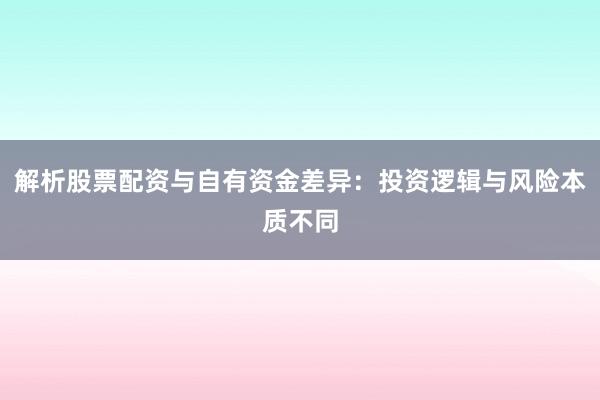 解析股票配资与自有资金差异：投资逻辑与风险本质不同