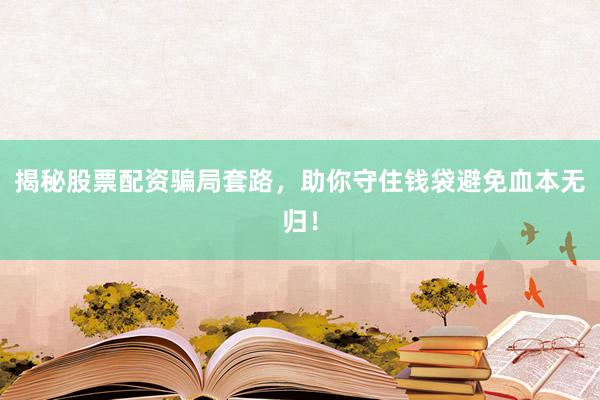 揭秘股票配资骗局套路，助你守住钱袋避免血本无归！