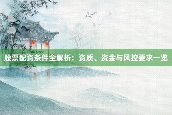 股票配资条件全解析：资质、资金与风控要求一览