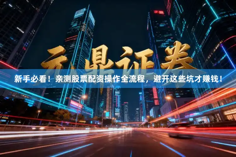 新手必看！亲测股票配资操作全流程，避开这些坑才赚钱！