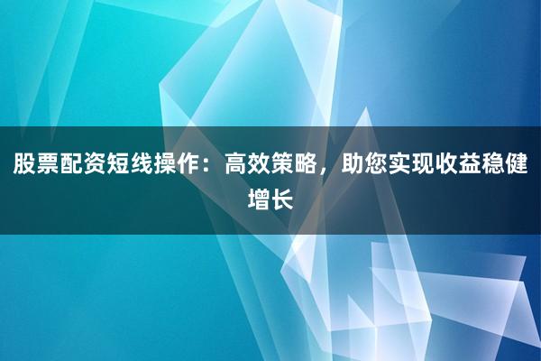 股票配资短线操作：高效策略，助您实现收益稳健增长