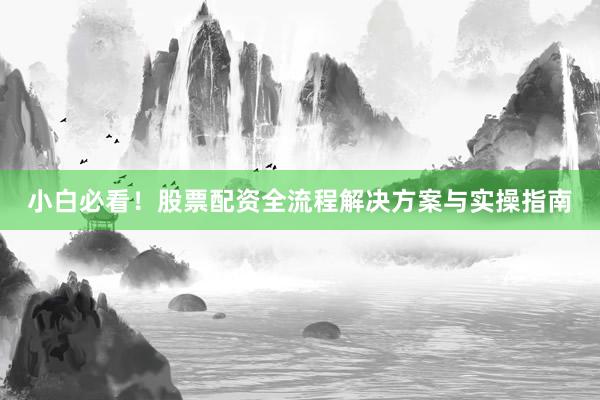 小白必看！股票配资全流程解决方案与实操指南