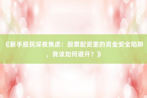 《新手股民深夜焦虑：股票配资里的资金安全陷阱，我该如何避开？》