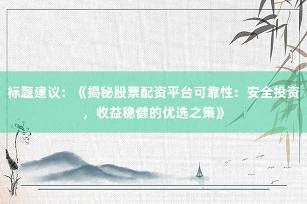标题建议：《揭秘股票配资平台可靠性：安全投资，收益稳健的优选之策》