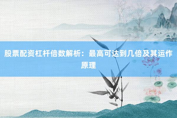 股票配资杠杆倍数解析：最高可达到几倍及其运作原理