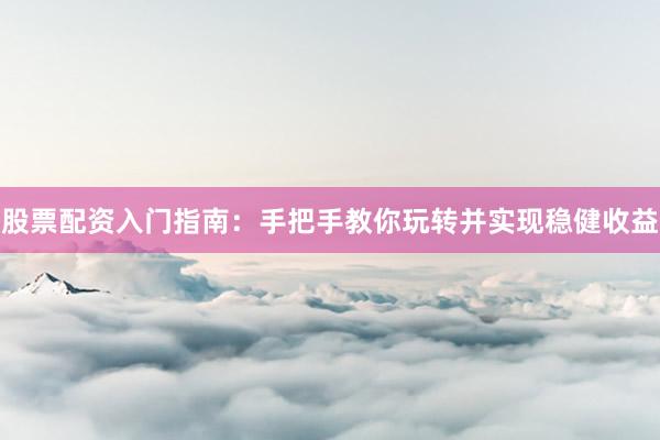股票配资入门指南：手把手教你玩转并实现稳健收益