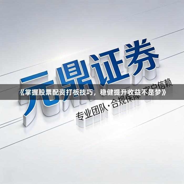 《掌握股票配资打板技巧，稳健提升收益不是梦》