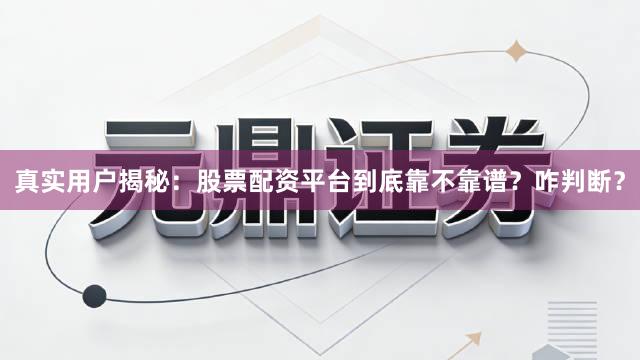 真实用户揭秘：股票配资平台到底靠不靠谱？咋判断？
