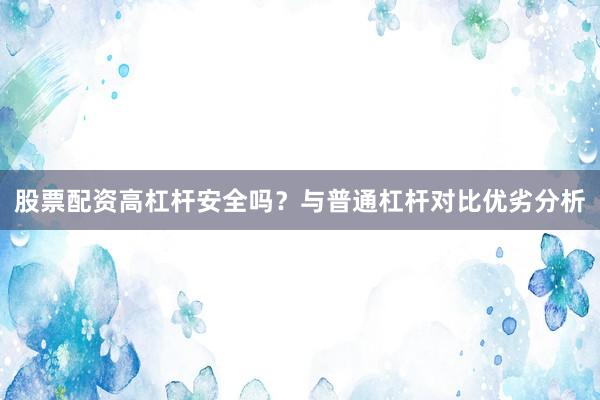 股票配资高杠杆安全吗？与普通杠杆对比优劣分析