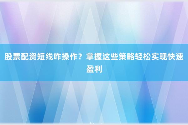 股票配资短线咋操作？掌握这些策略轻松实现快速盈利