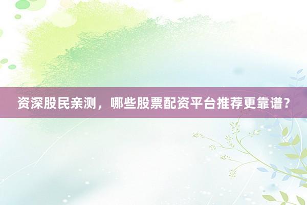 资深股民亲测，哪些股票配资平台推荐更靠谱？
