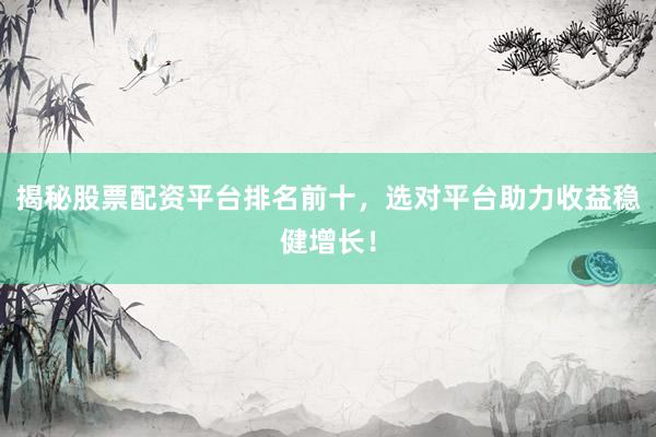 揭秘股票配资平台排名前十，选对平台助力收益稳健增长！