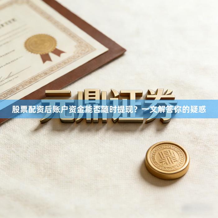 股票配资后账户资金能否随时提现？一文解答你的疑惑
