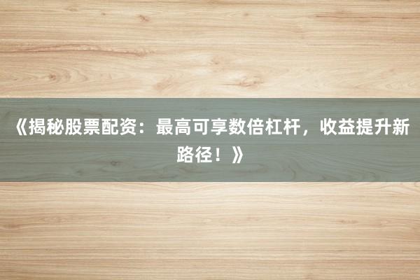 《揭秘股票配资：最高可享数倍杠杆，收益提升新路径！》