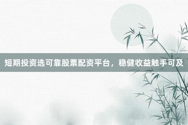短期投资选可靠股票配资平台，稳健收益触手可及