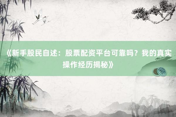 《新手股民自述：股票配资平台可靠吗？我的真实操作经历揭秘》