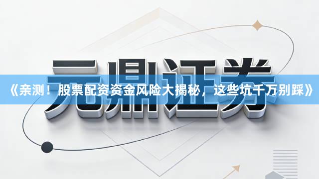 《亲测！股票配资资金风险大揭秘，这些坑千万别踩》