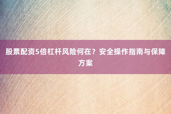 股票配资5倍杠杆风险何在？安全操作指南与保障方案