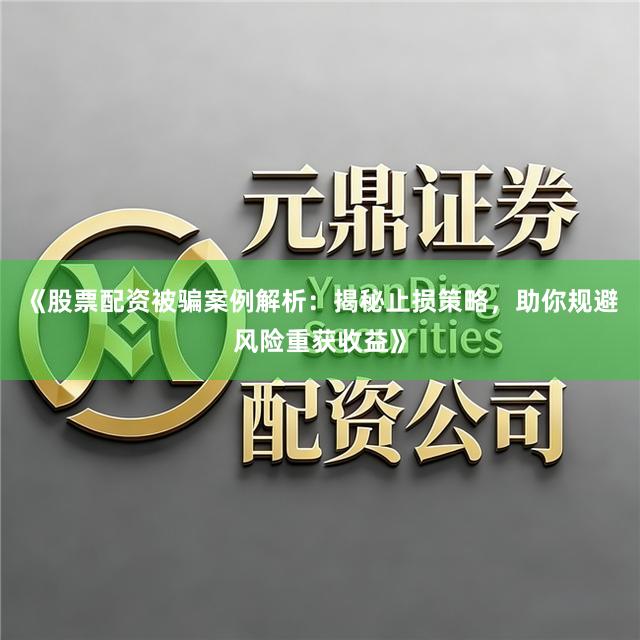 《股票配资被骗案例解析：揭秘止损策略，助你规避风险重获收益》
