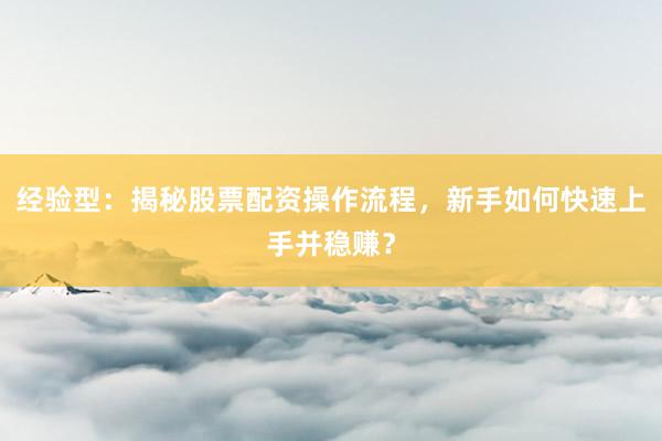 经验型：揭秘股票配资操作流程，新手如何快速上手并稳赚？