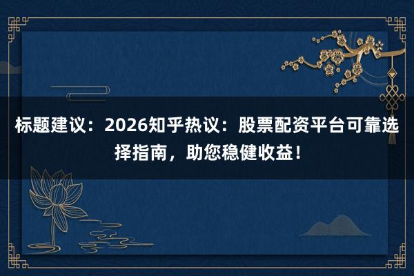 标题建议：2026知乎热议：股票配资平台可靠选择指南，助您稳健收益！