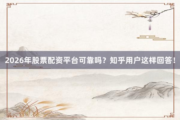 2026年股票配资平台可靠吗？知乎用户这样回答！