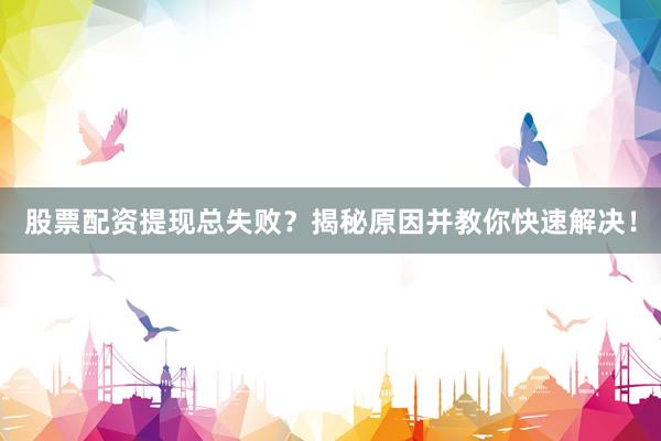 股票配资提现总失败？揭秘原因并教你快速解决！
