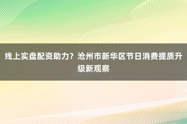 线上实盘配资助力？沧州市新华区节日消费提质升级新观察