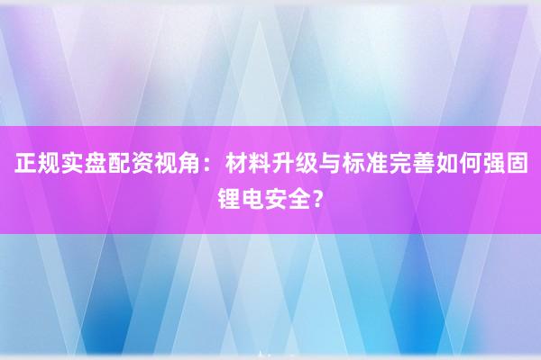 正规实盘配资视角：材料升级与标准完善如何强固锂电安全？