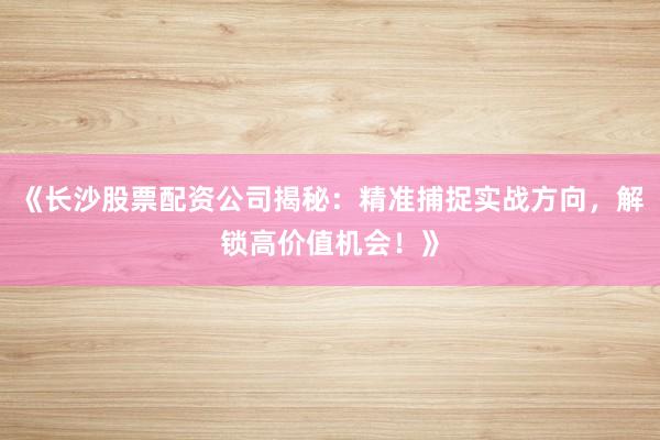 《长沙股票配资公司揭秘：精准捕捉实战方向，解锁高价值机会！》