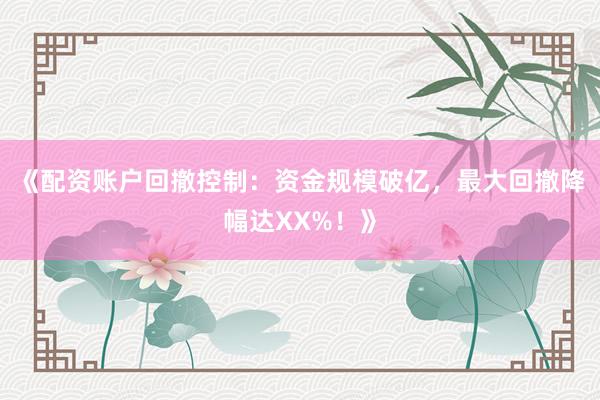 《配资账户回撤控制：资金规模破亿，最大回撤降幅达XX%！》