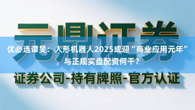 优必选谭旻：人形机器人2025或迎“商业应用元年”，与正规实盘配资何干？