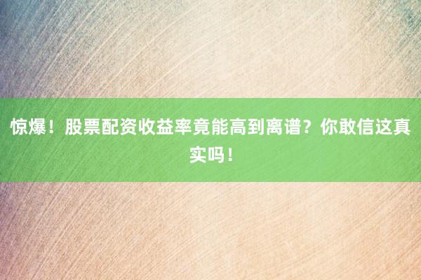 惊爆！股票配资收益率竟能高到离谱？你敢信这真实吗！