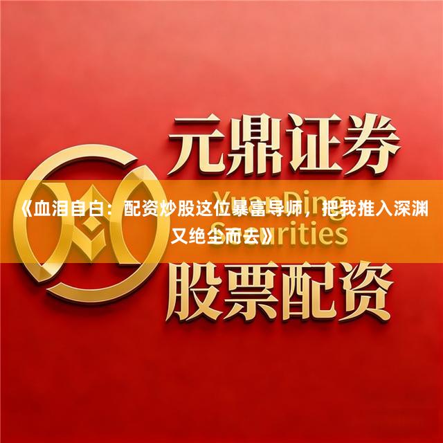 《血泪自白：配资炒股这位暴富导师，把我推入深渊又绝尘而去》
