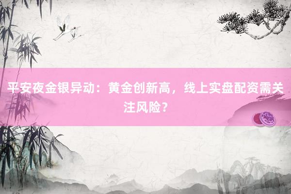 平安夜金银异动：黄金创新高，线上实盘配资需关注风险？