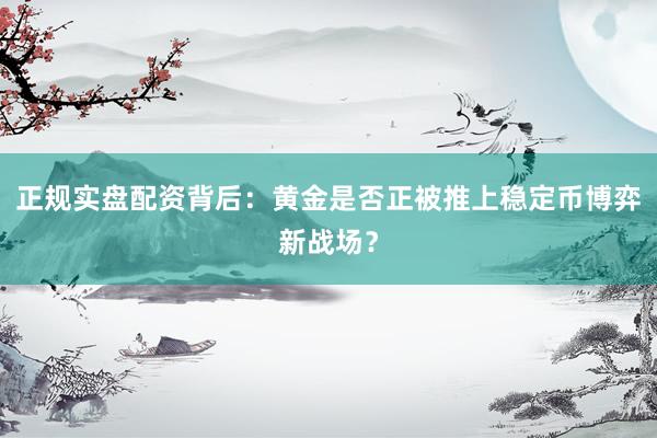 正规实盘配资背后：黄金是否正被推上稳定币博弈新战场？