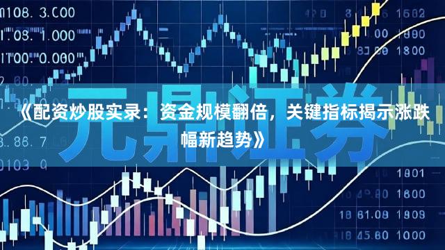 《配资炒股实录：资金规模翻倍，关键指标揭示涨跌幅新趋势》