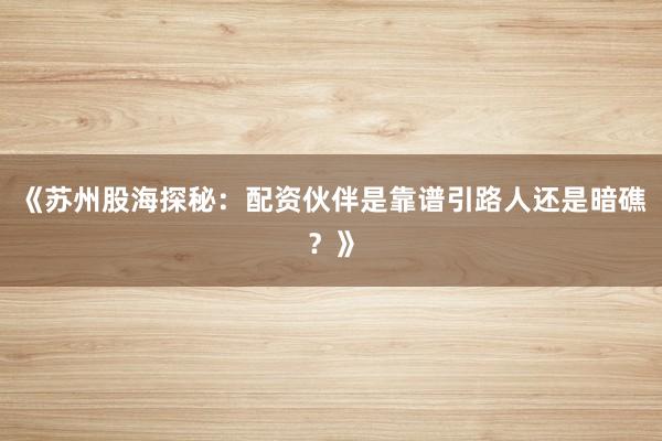 《苏州股海探秘：配资伙伴是靠谱引路人还是暗礁？》