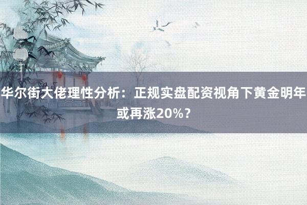 华尔街大佬理性分析：正规实盘配资视角下黄金明年或再涨20%？