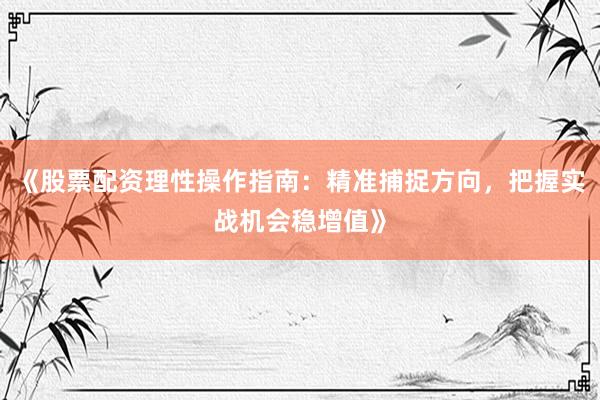 《股票配资理性操作指南：精准捕捉方向，把握实战机会稳增值》
