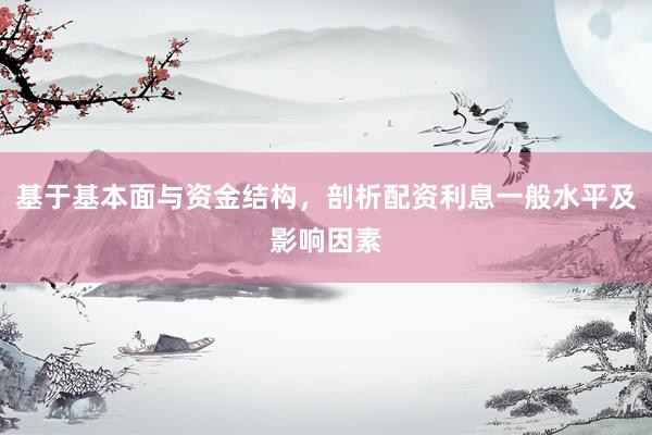 基于基本面与资金结构，剖析配资利息一般水平及影响因素