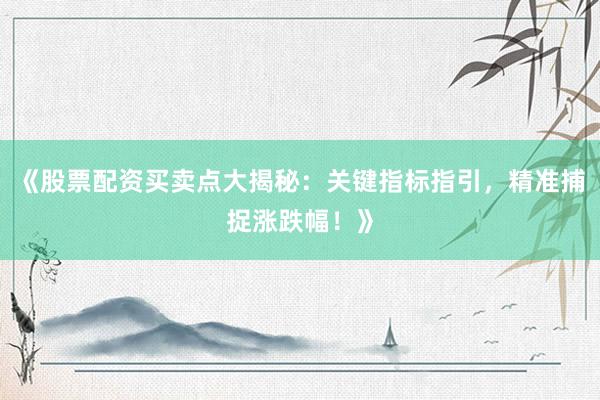 《股票配资买卖点大揭秘：关键指标指引，精准捕捉涨跌幅！》