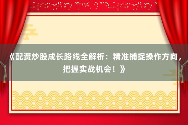 《配资炒股成长路线全解析：精准捕捉操作方向，把握实战机会！》