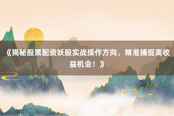 《揭秘股票配资妖股实战操作方向，精准捕捉高收益机会！》