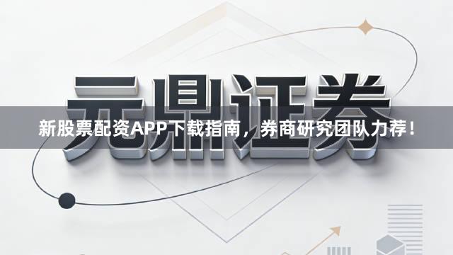 新股票配资APP下载指南，券商研究团队力荐！