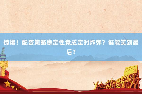惊爆！配资策略稳定性竟成定时炸弹？谁能笑到最后？