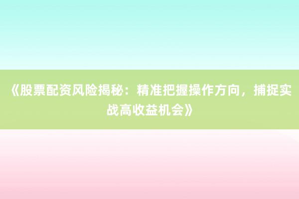 《股票配资风险揭秘：精准把握操作方向，捕捉实战高收益机会》
